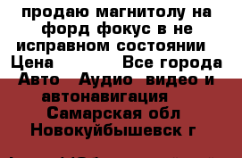 продаю магнитолу на форд-фокус в не исправном состоянии › Цена ­ 2 000 - Все города Авто » Аудио, видео и автонавигация   . Самарская обл.,Новокуйбышевск г.